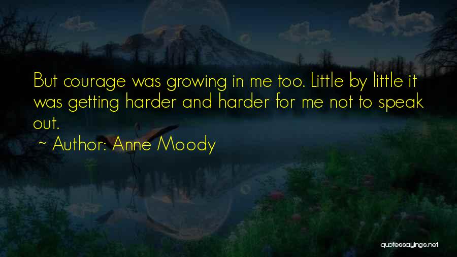 Anne Moody Quotes: But Courage Was Growing In Me Too. Little By Little It Was Getting Harder And Harder For Me Not To