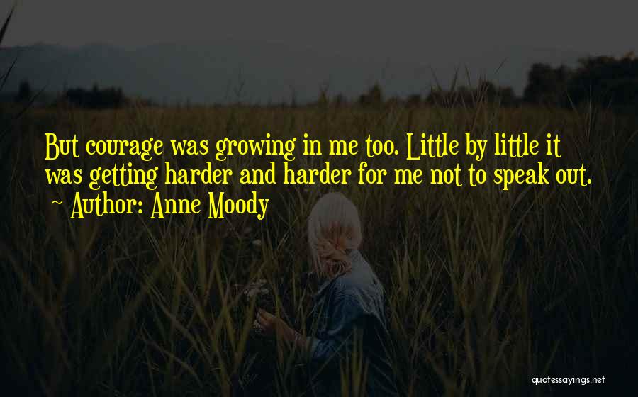 Anne Moody Quotes: But Courage Was Growing In Me Too. Little By Little It Was Getting Harder And Harder For Me Not To
