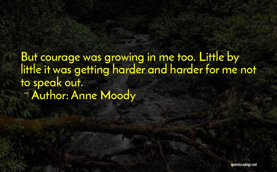 Anne Moody Quotes: But Courage Was Growing In Me Too. Little By Little It Was Getting Harder And Harder For Me Not To