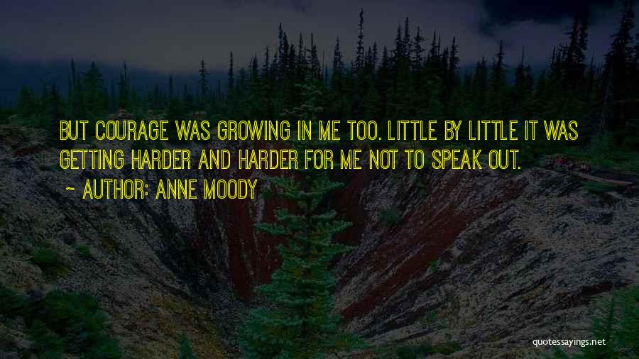 Anne Moody Quotes: But Courage Was Growing In Me Too. Little By Little It Was Getting Harder And Harder For Me Not To