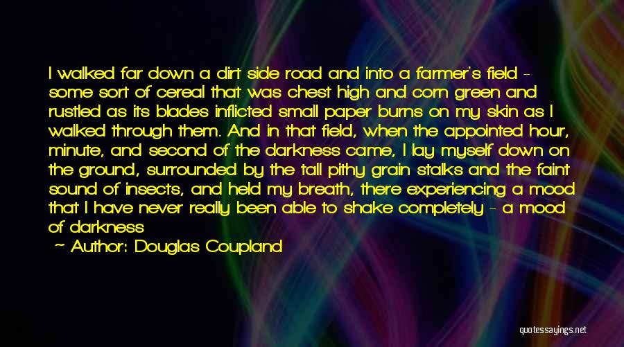 Douglas Coupland Quotes: I Walked Far Down A Dirt Side Road And Into A Farmer's Field - Some Sort Of Cereal That Was