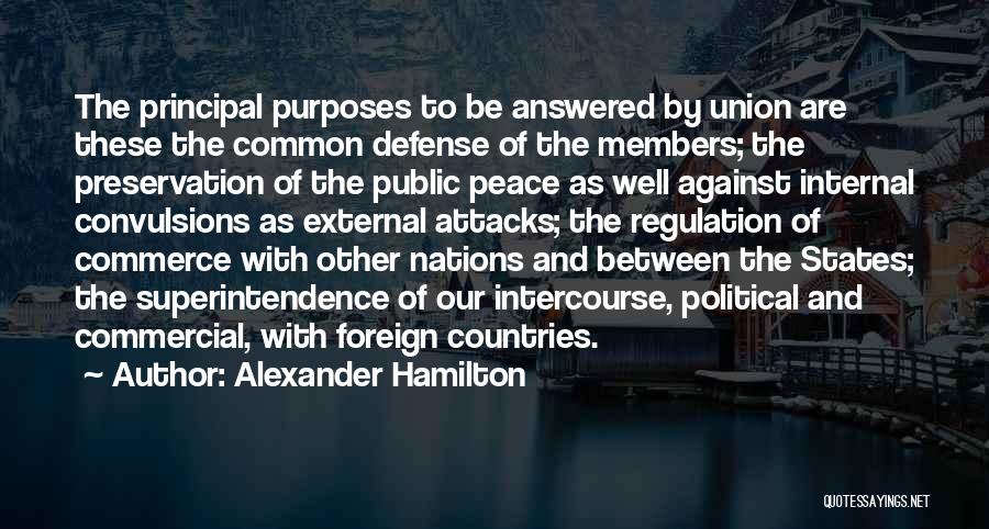 Alexander Hamilton Quotes: The Principal Purposes To Be Answered By Union Are These The Common Defense Of The Members; The Preservation Of The