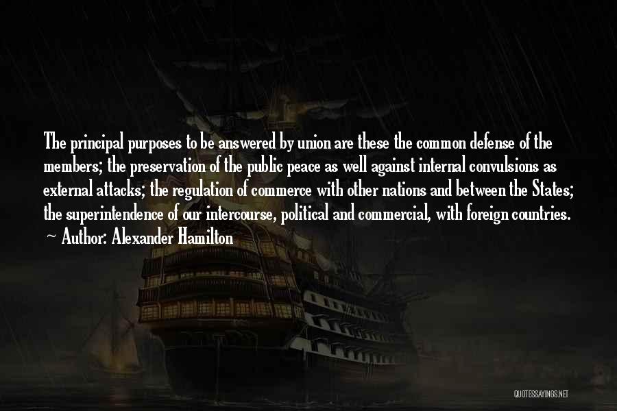 Alexander Hamilton Quotes: The Principal Purposes To Be Answered By Union Are These The Common Defense Of The Members; The Preservation Of The