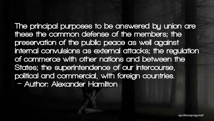Alexander Hamilton Quotes: The Principal Purposes To Be Answered By Union Are These The Common Defense Of The Members; The Preservation Of The