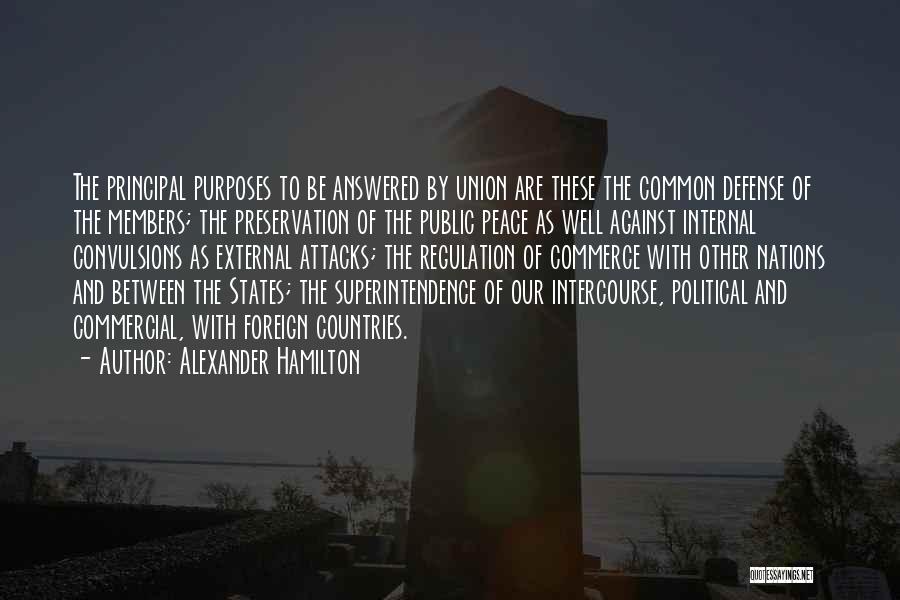 Alexander Hamilton Quotes: The Principal Purposes To Be Answered By Union Are These The Common Defense Of The Members; The Preservation Of The
