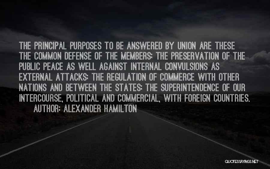 Alexander Hamilton Quotes: The Principal Purposes To Be Answered By Union Are These The Common Defense Of The Members; The Preservation Of The