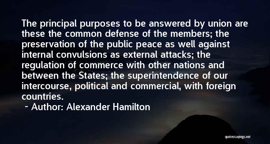 Alexander Hamilton Quotes: The Principal Purposes To Be Answered By Union Are These The Common Defense Of The Members; The Preservation Of The