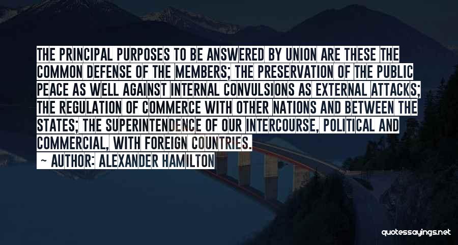 Alexander Hamilton Quotes: The Principal Purposes To Be Answered By Union Are These The Common Defense Of The Members; The Preservation Of The
