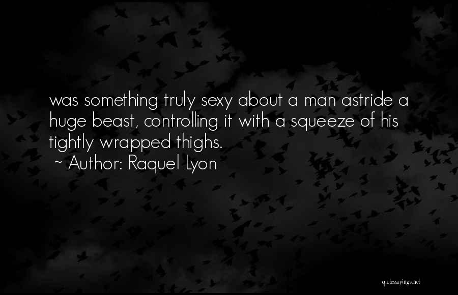 Raquel Lyon Quotes: Was Something Truly Sexy About A Man Astride A Huge Beast, Controlling It With A Squeeze Of His Tightly Wrapped