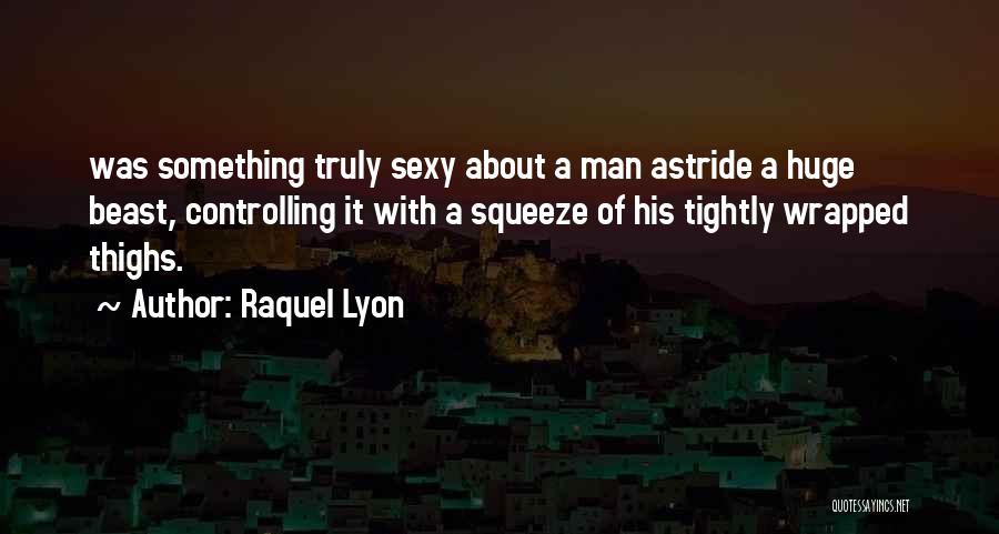 Raquel Lyon Quotes: Was Something Truly Sexy About A Man Astride A Huge Beast, Controlling It With A Squeeze Of His Tightly Wrapped