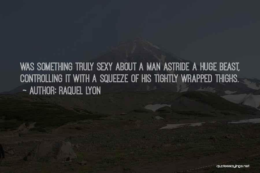 Raquel Lyon Quotes: Was Something Truly Sexy About A Man Astride A Huge Beast, Controlling It With A Squeeze Of His Tightly Wrapped