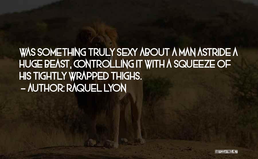 Raquel Lyon Quotes: Was Something Truly Sexy About A Man Astride A Huge Beast, Controlling It With A Squeeze Of His Tightly Wrapped