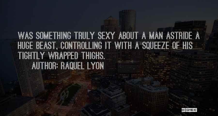 Raquel Lyon Quotes: Was Something Truly Sexy About A Man Astride A Huge Beast, Controlling It With A Squeeze Of His Tightly Wrapped