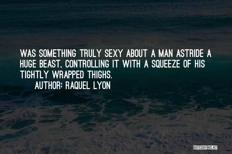 Raquel Lyon Quotes: Was Something Truly Sexy About A Man Astride A Huge Beast, Controlling It With A Squeeze Of His Tightly Wrapped