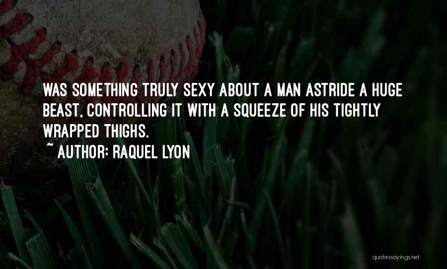 Raquel Lyon Quotes: Was Something Truly Sexy About A Man Astride A Huge Beast, Controlling It With A Squeeze Of His Tightly Wrapped