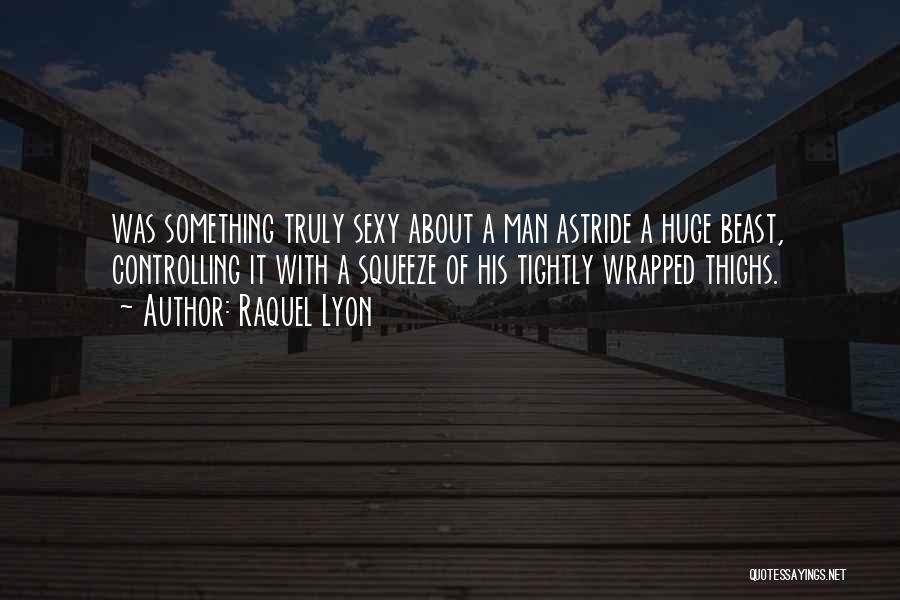 Raquel Lyon Quotes: Was Something Truly Sexy About A Man Astride A Huge Beast, Controlling It With A Squeeze Of His Tightly Wrapped