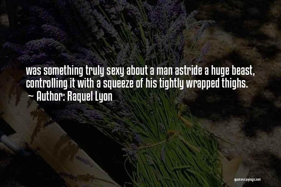 Raquel Lyon Quotes: Was Something Truly Sexy About A Man Astride A Huge Beast, Controlling It With A Squeeze Of His Tightly Wrapped