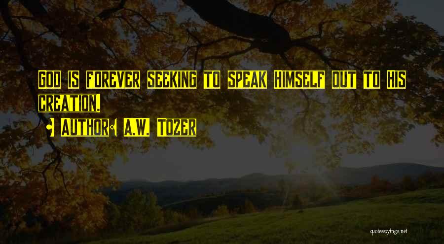 A.W. Tozer Quotes: God Is Forever Seeking To Speak Himself Out To His Creation.