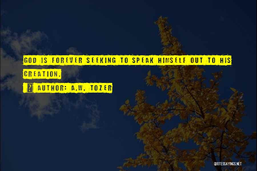 A.W. Tozer Quotes: God Is Forever Seeking To Speak Himself Out To His Creation.