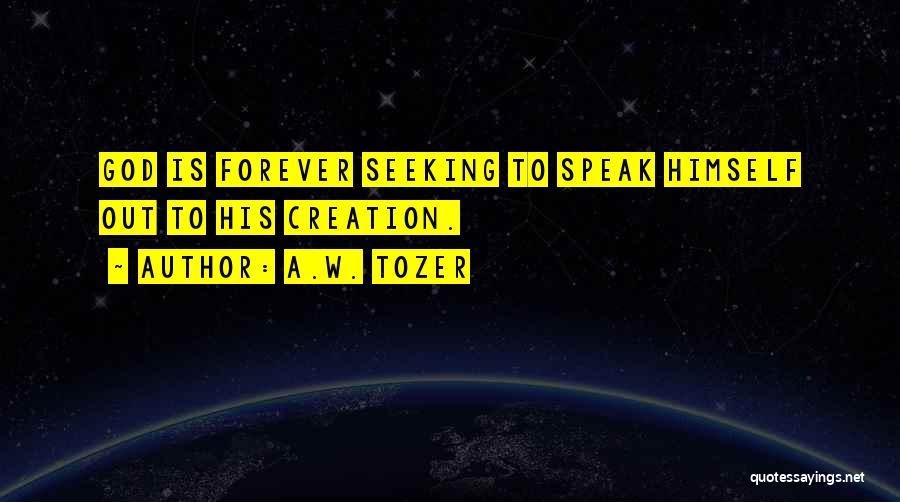 A.W. Tozer Quotes: God Is Forever Seeking To Speak Himself Out To His Creation.