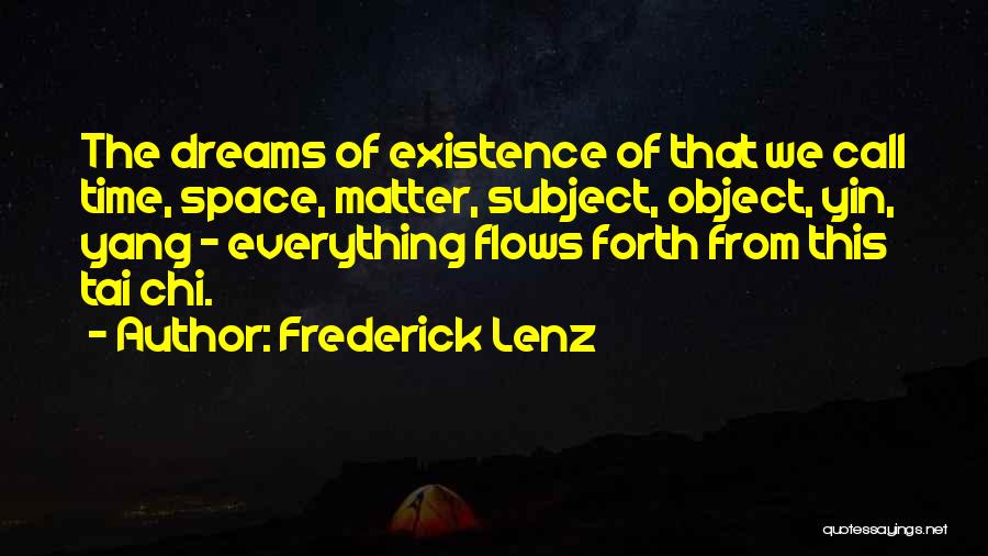 Frederick Lenz Quotes: The Dreams Of Existence Of That We Call Time, Space, Matter, Subject, Object, Yin, Yang - Everything Flows Forth From