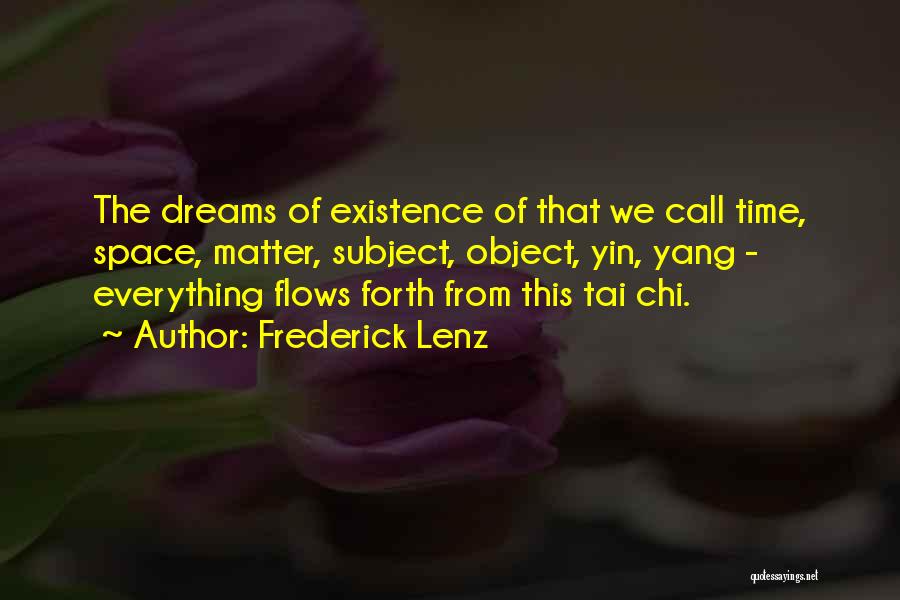 Frederick Lenz Quotes: The Dreams Of Existence Of That We Call Time, Space, Matter, Subject, Object, Yin, Yang - Everything Flows Forth From