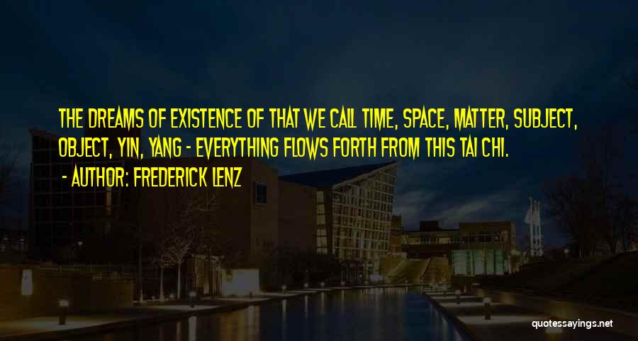 Frederick Lenz Quotes: The Dreams Of Existence Of That We Call Time, Space, Matter, Subject, Object, Yin, Yang - Everything Flows Forth From