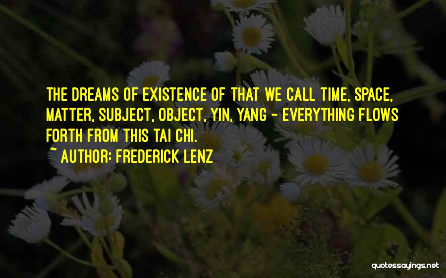 Frederick Lenz Quotes: The Dreams Of Existence Of That We Call Time, Space, Matter, Subject, Object, Yin, Yang - Everything Flows Forth From