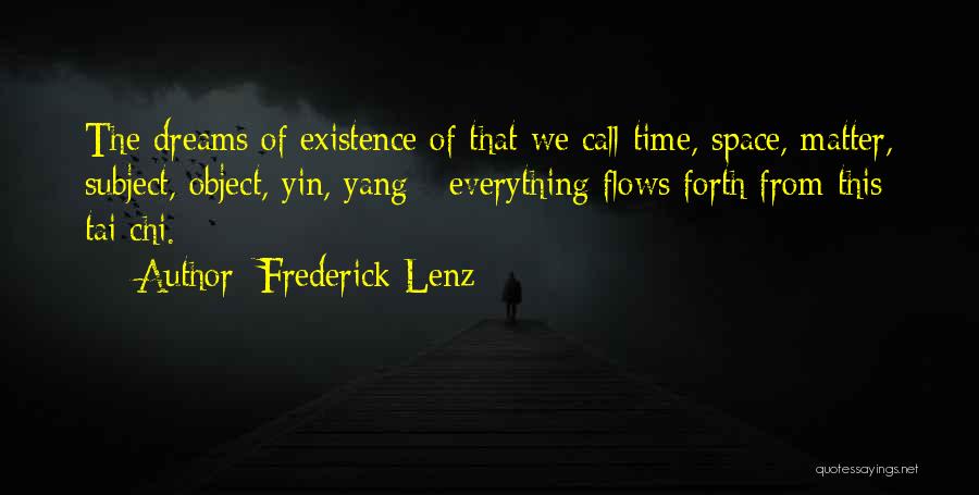 Frederick Lenz Quotes: The Dreams Of Existence Of That We Call Time, Space, Matter, Subject, Object, Yin, Yang - Everything Flows Forth From