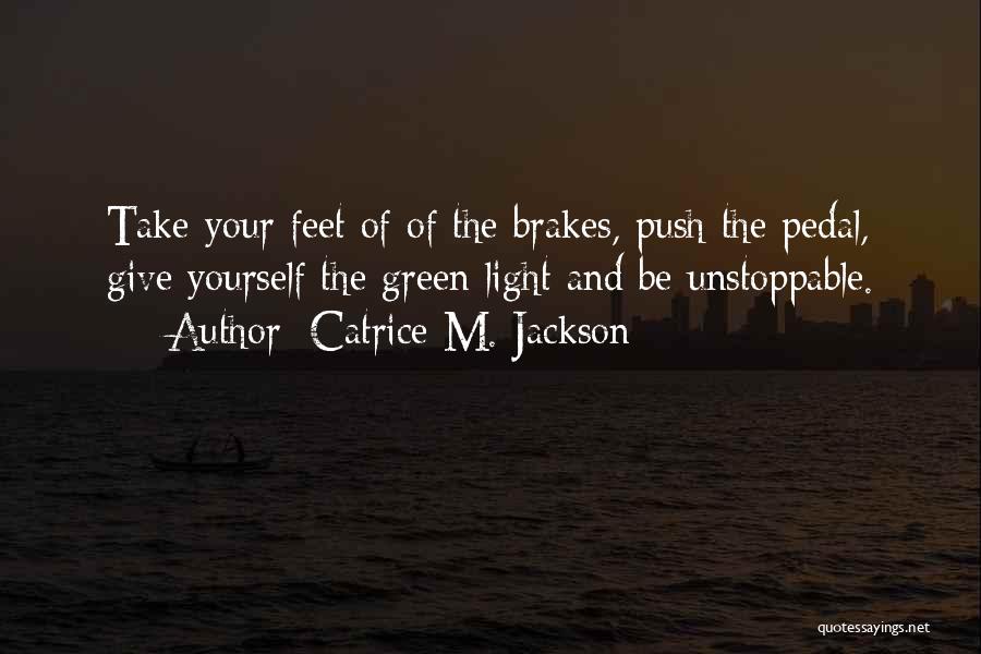 Catrice M. Jackson Quotes: Take Your Feet Of Of The Brakes, Push The Pedal, Give Yourself The Green Light And Be Unstoppable.