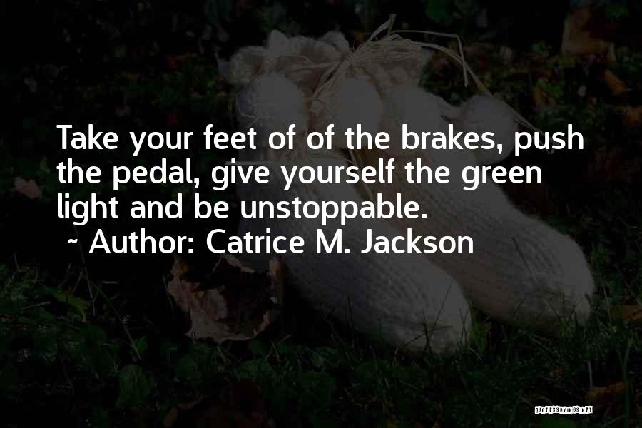 Catrice M. Jackson Quotes: Take Your Feet Of Of The Brakes, Push The Pedal, Give Yourself The Green Light And Be Unstoppable.