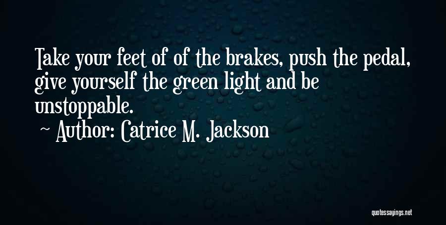 Catrice M. Jackson Quotes: Take Your Feet Of Of The Brakes, Push The Pedal, Give Yourself The Green Light And Be Unstoppable.