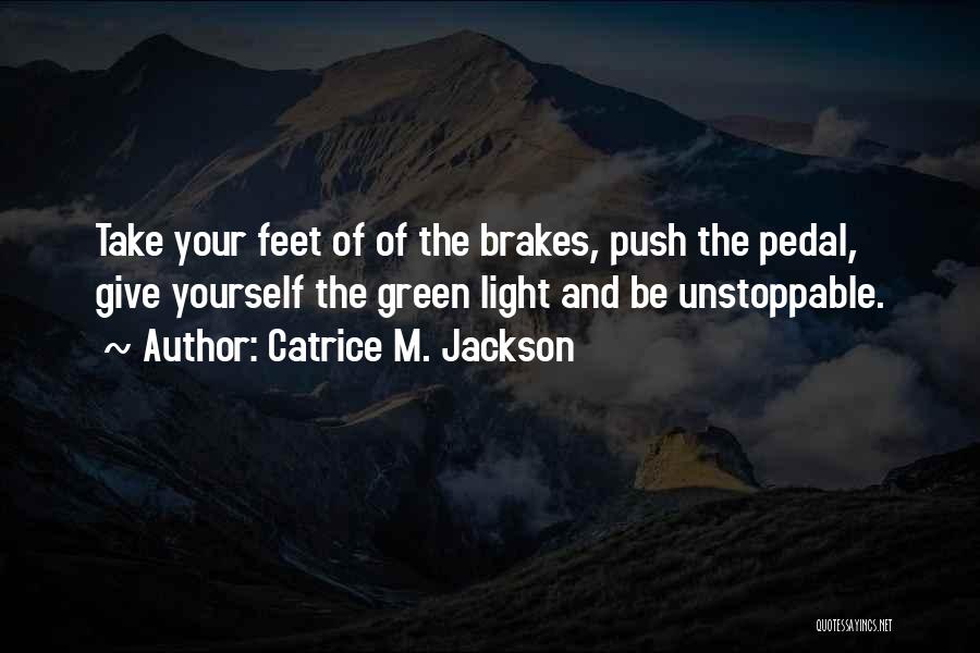 Catrice M. Jackson Quotes: Take Your Feet Of Of The Brakes, Push The Pedal, Give Yourself The Green Light And Be Unstoppable.