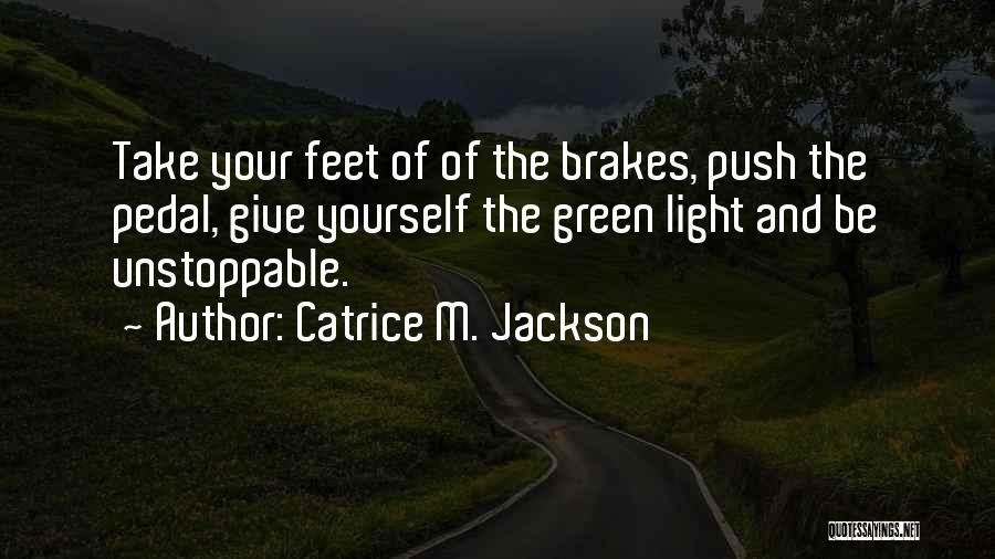 Catrice M. Jackson Quotes: Take Your Feet Of Of The Brakes, Push The Pedal, Give Yourself The Green Light And Be Unstoppable.