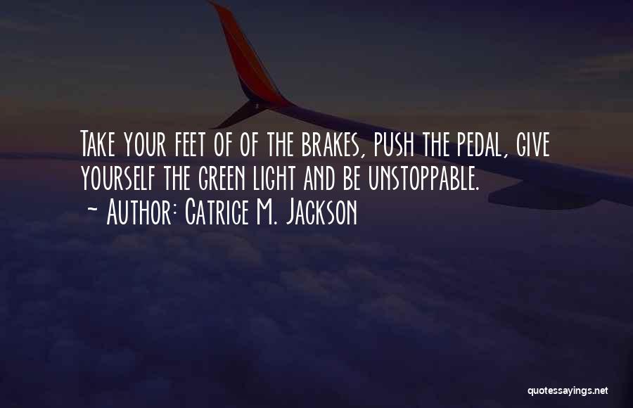 Catrice M. Jackson Quotes: Take Your Feet Of Of The Brakes, Push The Pedal, Give Yourself The Green Light And Be Unstoppable.