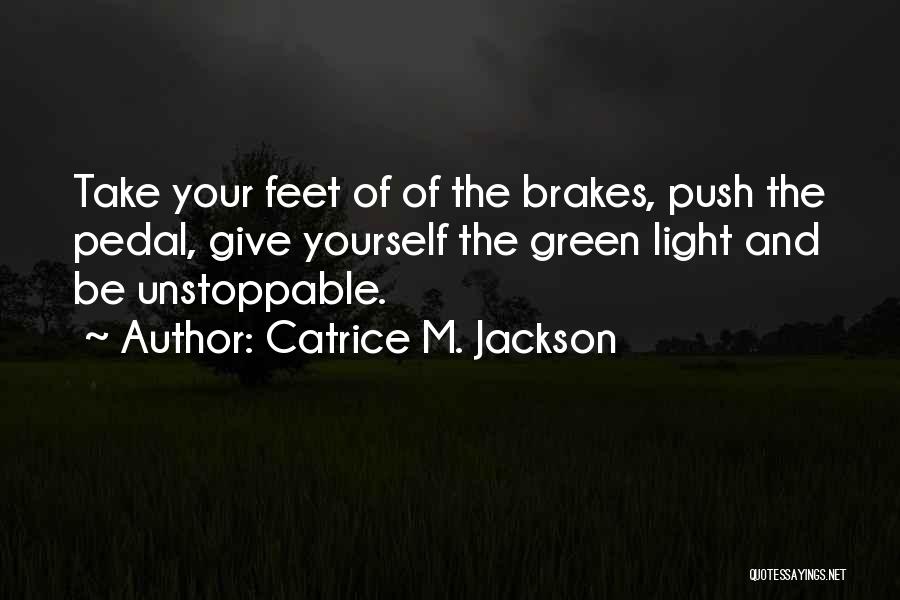 Catrice M. Jackson Quotes: Take Your Feet Of Of The Brakes, Push The Pedal, Give Yourself The Green Light And Be Unstoppable.
