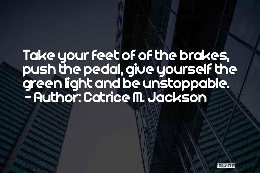 Catrice M. Jackson Quotes: Take Your Feet Of Of The Brakes, Push The Pedal, Give Yourself The Green Light And Be Unstoppable.