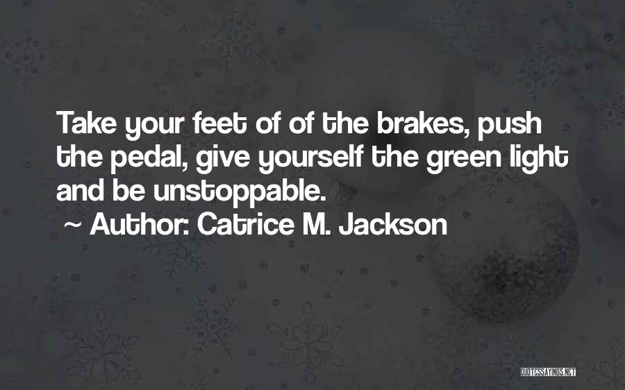 Catrice M. Jackson Quotes: Take Your Feet Of Of The Brakes, Push The Pedal, Give Yourself The Green Light And Be Unstoppable.