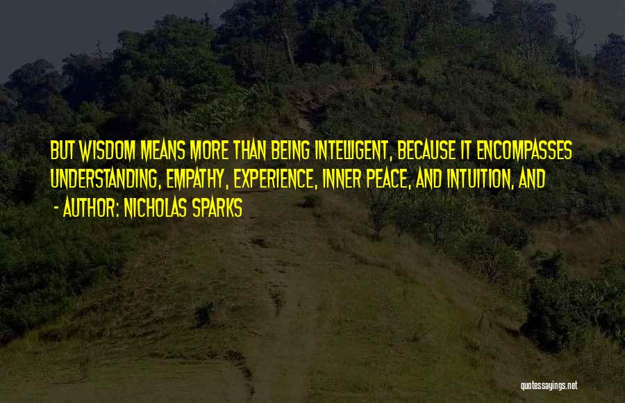 Nicholas Sparks Quotes: But Wisdom Means More Than Being Intelligent, Because It Encompasses Understanding, Empathy, Experience, Inner Peace, And Intuition, And