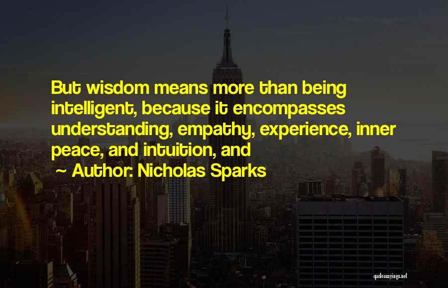 Nicholas Sparks Quotes: But Wisdom Means More Than Being Intelligent, Because It Encompasses Understanding, Empathy, Experience, Inner Peace, And Intuition, And