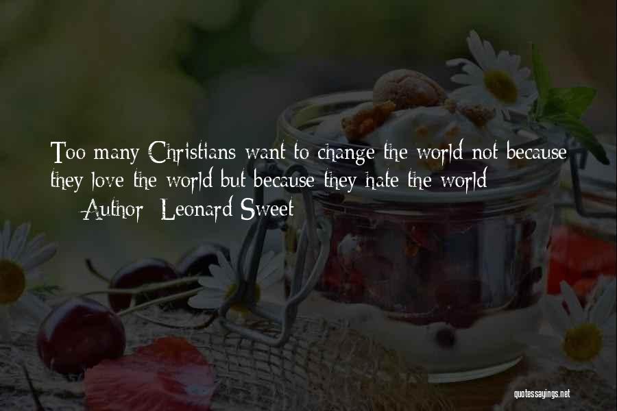 Leonard Sweet Quotes: Too Many Christians Want To Change The World Not Because They Love The World But Because They Hate The World