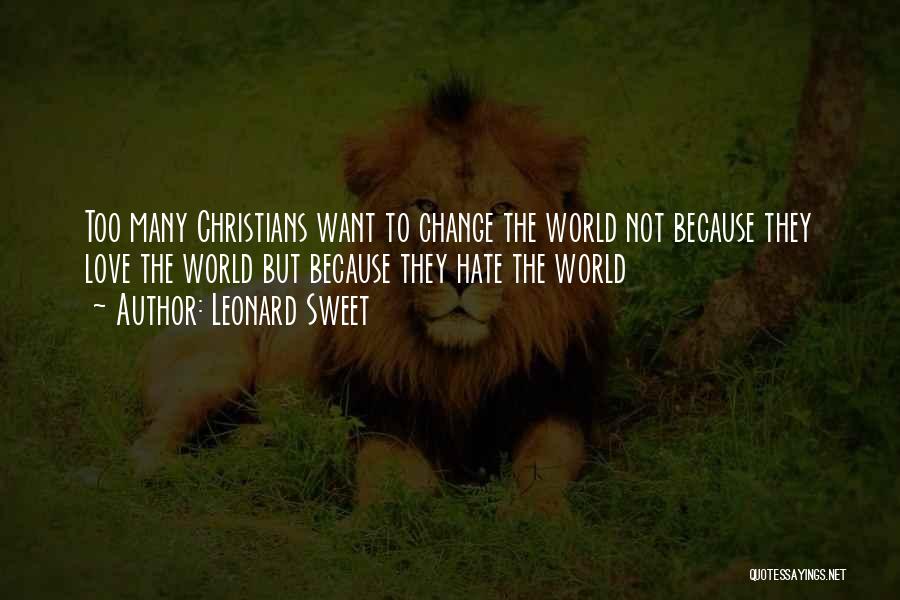 Leonard Sweet Quotes: Too Many Christians Want To Change The World Not Because They Love The World But Because They Hate The World