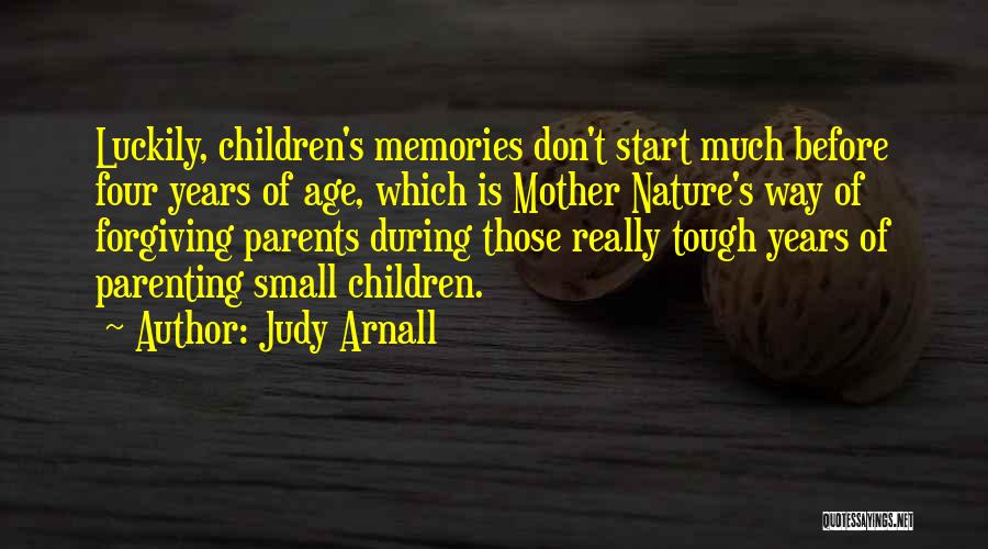 Judy Arnall Quotes: Luckily, Children's Memories Don't Start Much Before Four Years Of Age, Which Is Mother Nature's Way Of Forgiving Parents During