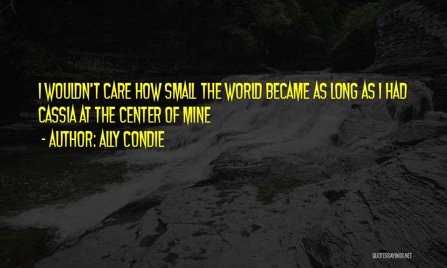 Ally Condie Quotes: I Wouldn't Care How Small The World Became As Long As I Had Cassia At The Center Of Mine