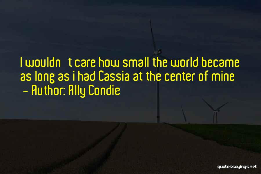 Ally Condie Quotes: I Wouldn't Care How Small The World Became As Long As I Had Cassia At The Center Of Mine