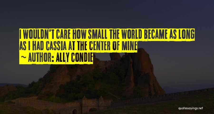 Ally Condie Quotes: I Wouldn't Care How Small The World Became As Long As I Had Cassia At The Center Of Mine
