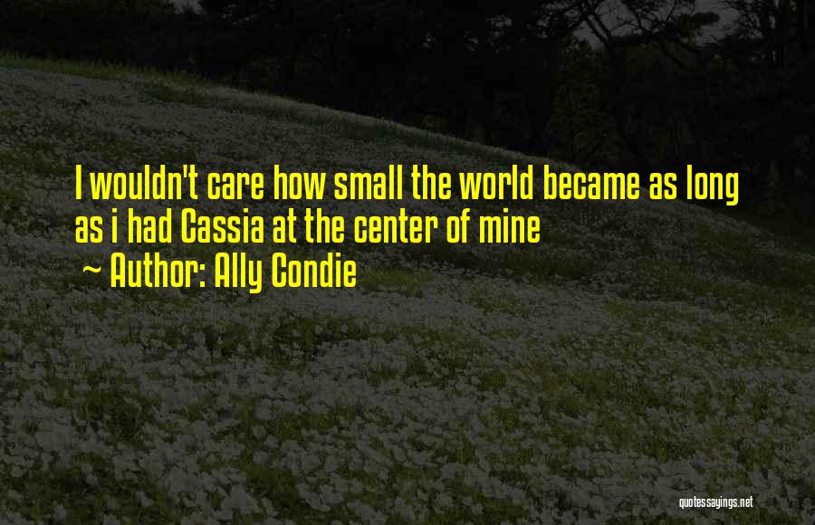 Ally Condie Quotes: I Wouldn't Care How Small The World Became As Long As I Had Cassia At The Center Of Mine