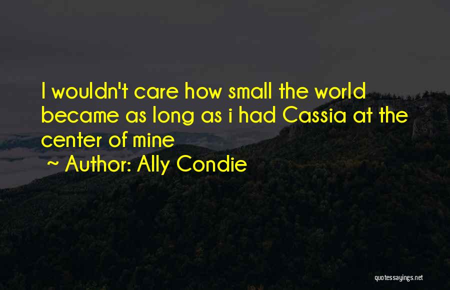Ally Condie Quotes: I Wouldn't Care How Small The World Became As Long As I Had Cassia At The Center Of Mine