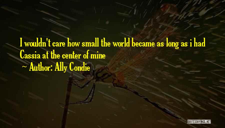 Ally Condie Quotes: I Wouldn't Care How Small The World Became As Long As I Had Cassia At The Center Of Mine