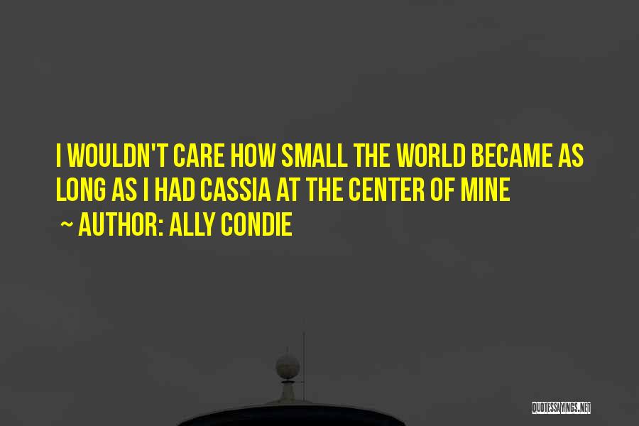Ally Condie Quotes: I Wouldn't Care How Small The World Became As Long As I Had Cassia At The Center Of Mine